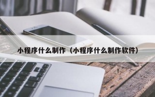 开封小程序什么制作（小程序什么制作软件）