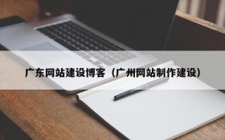 开封广东网站建设博客（广州网站制作建设）