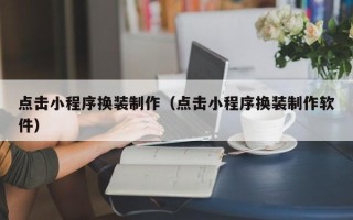 开封点击小程序换装制作（点击小程序换装制作软件）