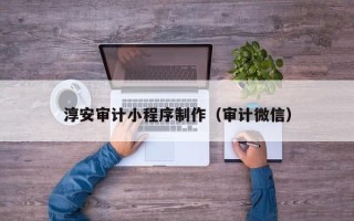 开封淳安审计小程序制作（审计微信）