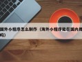 开封国外小程序怎么制作（海外小程序能在国内用吗）