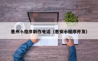 开封惠州小程序制作电话（惠安小程序开发）