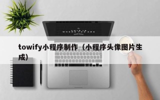 开封towify小程序制作（小程序头像图片生成）