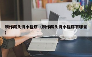 开封制作藏头诗小程序（制作藏头诗小程序有哪些）