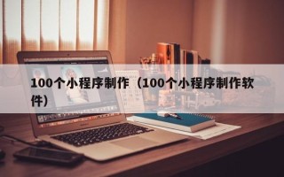 开封100个小程序制作（100个小程序制作软件）
